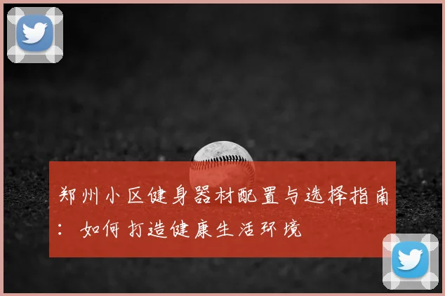 郑州小区健身器材配置与选择指南:如何打造健康生活环境