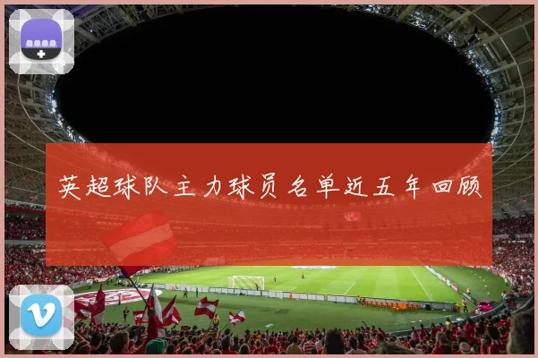 英超球队主力球员名单近五年回顾