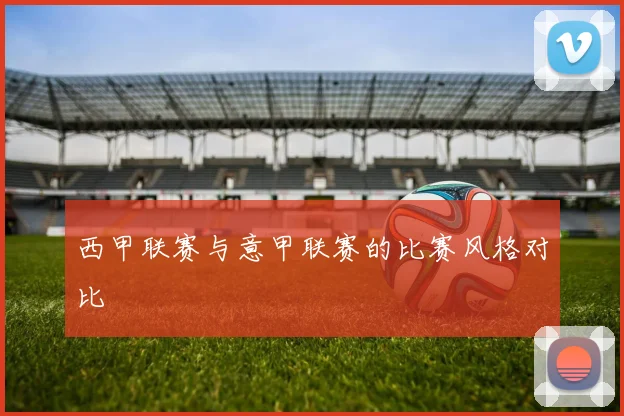 西甲联赛与意甲联赛的比赛风格对比