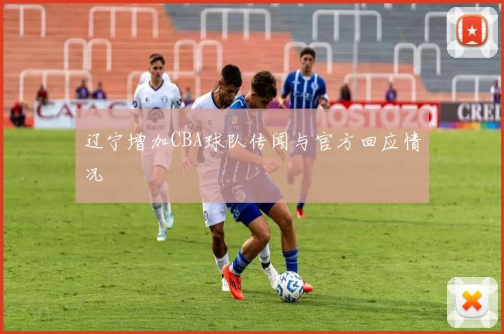 辽宁增加CBA球队传闻与官方回应情况