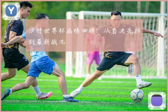 沙特世界杯成绩回顾：从首次亮相到最新战况
