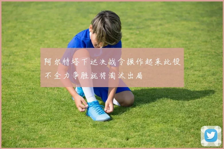 阿尔特塔下达决战令振作起来此役不全力争胜就将淘汰出局