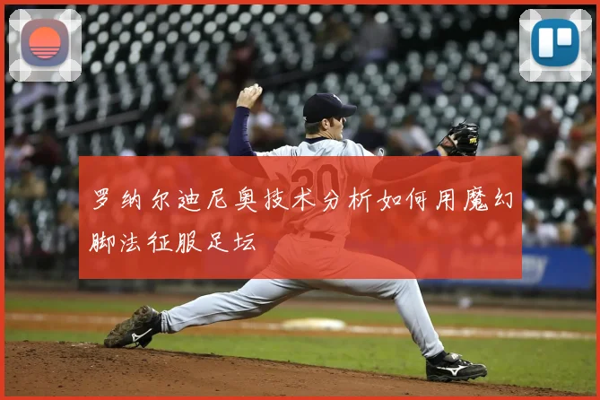 罗纳尔迪尼奥技术分析如何用魔幻脚法征服足坛