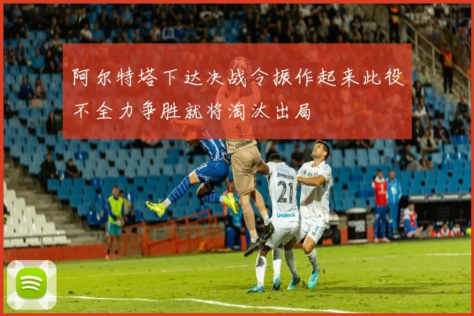 阿尔特塔下达决战令振作起来此役不全力争胜就将淘汰出局